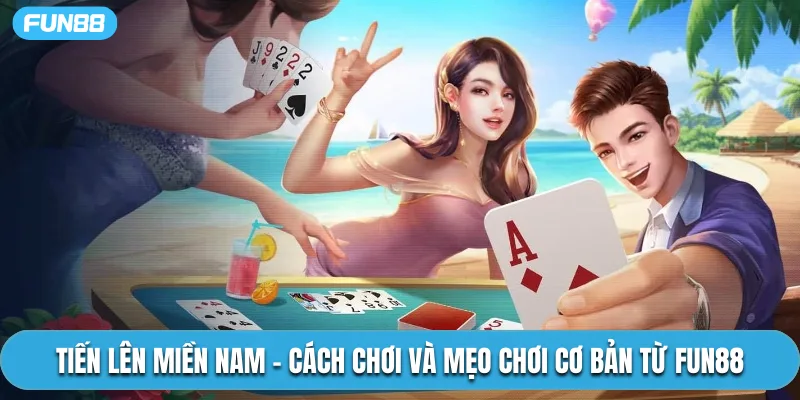Tiến Lên Miền Nam – Cách Chơi Và Mẹo Chơi Cơ Bản Từ Fun88